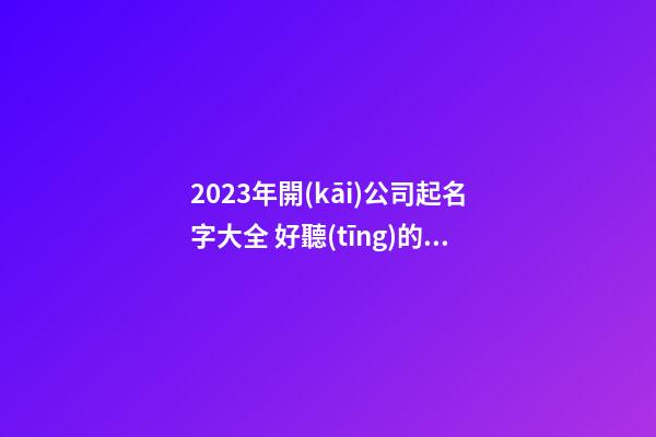 2023年開(kāi)公司起名字大全 好聽(tīng)的企業(yè)公司名字-第1張-公司起名-玄機(jī)派